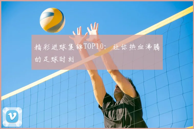 精彩进球集锦TOP10:让你热血沸腾的足球时刻