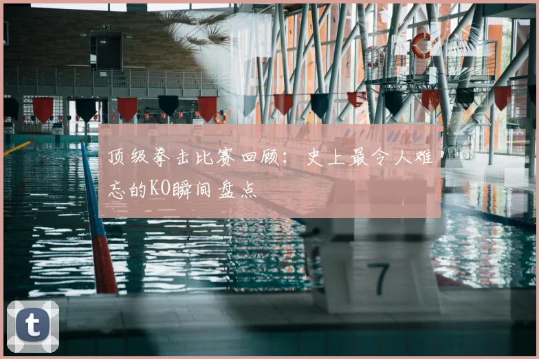 顶级拳击比赛回顾：史上最令人难忘的KO瞬间盘点