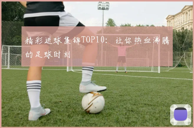 精彩进球集锦TOP10：让你热血沸腾的足球时刻