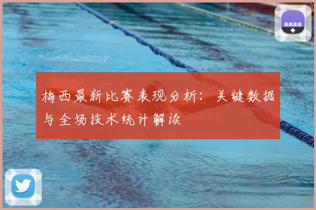 梅西最新比赛表现分析：关键数据与全场技术统计解读