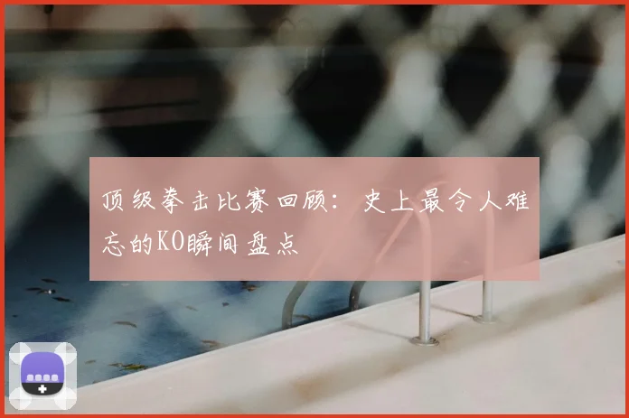 顶级拳击比赛回顾:史上最令人难忘的KO瞬间盘点