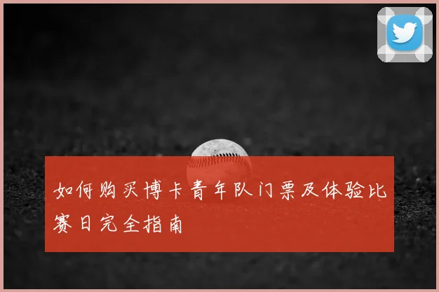 如何购买博卡青年队门票及体验比赛日完全指南