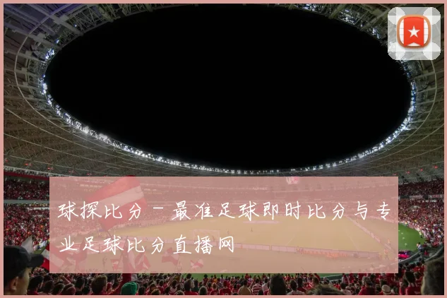 球探比分 - 最准足球即时比分与专业足球比分直播网