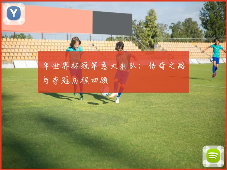 年世界杯冠军意大利队:传奇之路与夺冠历程回顾